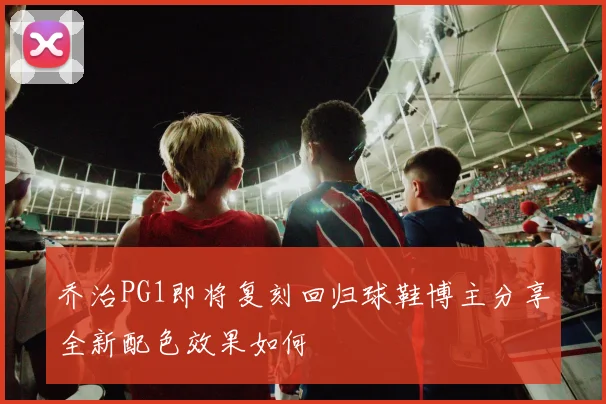 乔治PG1即将复刻回归球鞋博主分享全新配色效果如何