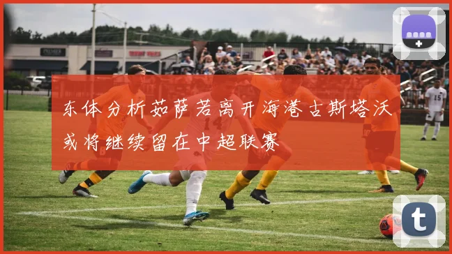 东体分析茹萨若离开海港古斯塔沃或将继续留在中超联赛