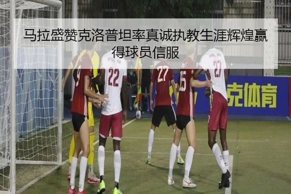 马拉盛赞克洛普坦率真诚执教生涯辉煌赢得球员信服 | LDSPORTS